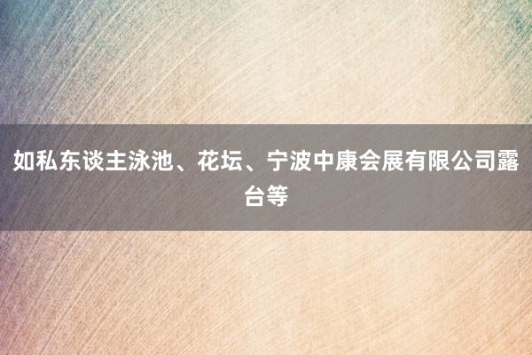 如私东谈主泳池、花坛、宁波中康会展有限公司露台等