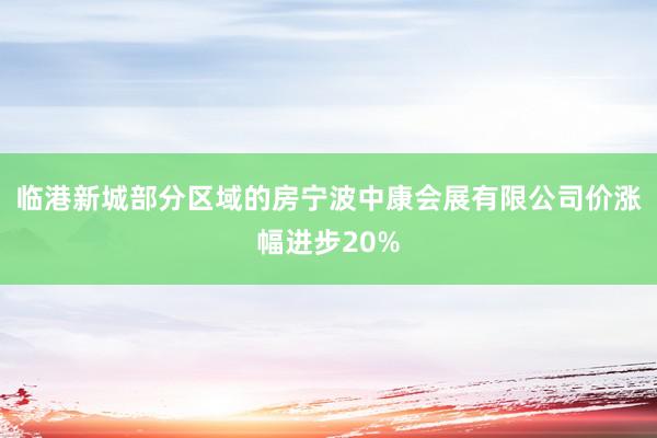 临港新城部分区域的房宁波中康会展有限公司价涨幅进步20%